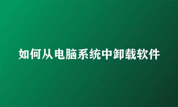 如何从电脑系统中卸载软件