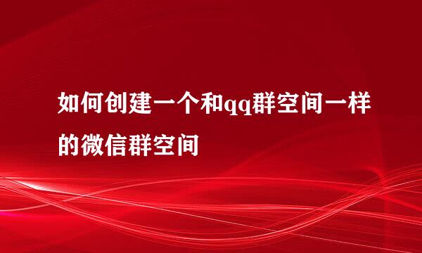 如何创建一个和qq群空间一样的微信群空间