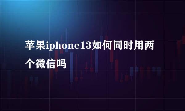 苹果iphone13如何同时用两个微信吗