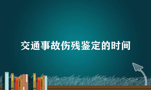 交通事故伤残鉴定的时间