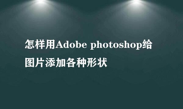 怎样用Adobe photoshop给图片添加各种形状