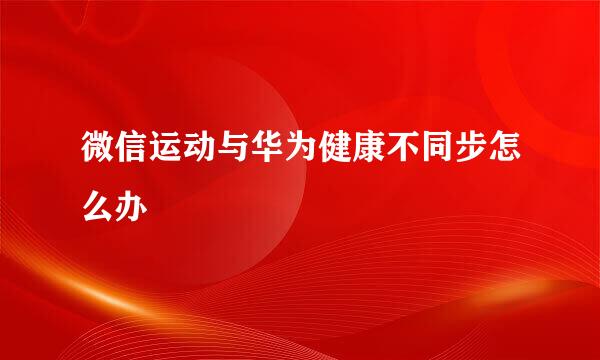 微信运动与华为健康不同步怎么办