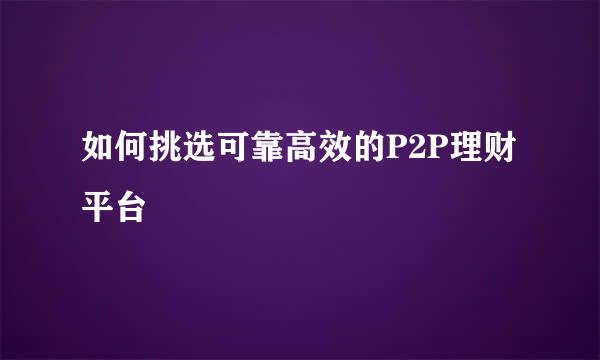 如何挑选可靠高效的P2P理财平台