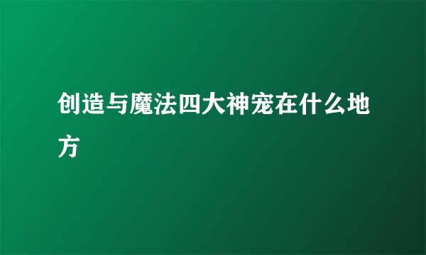 创造与魔法四大神宠在什么地方
