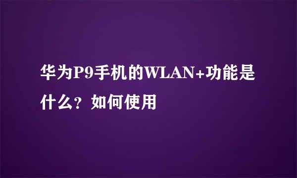 华为P9手机的WLAN+功能是什么？如何使用