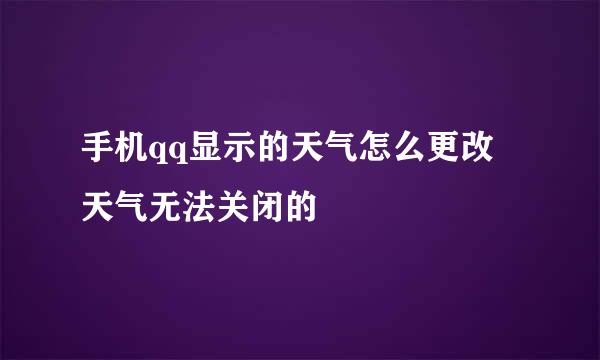 手机qq显示的天气怎么更改 天气无法关闭的