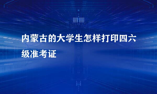 内蒙古的大学生怎样打印四六级准考证