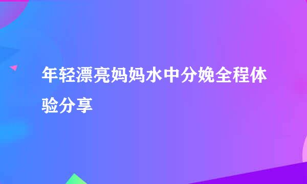 年轻漂亮妈妈水中分娩全程体验分享