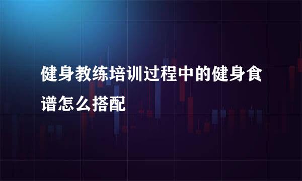 健身教练培训过程中的健身食谱怎么搭配