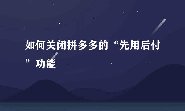 如何关闭拼多多的“先用后付”功能