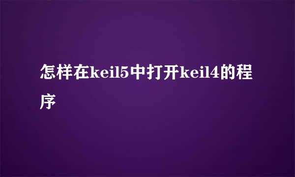 怎样在keil5中打开keil4的程序