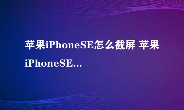 苹果iPhoneSE怎么截屏 苹果iPhoneSE怎么截图