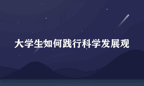 大学生如何践行科学发展观