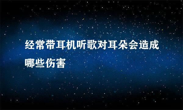经常带耳机听歌对耳朵会造成哪些伤害