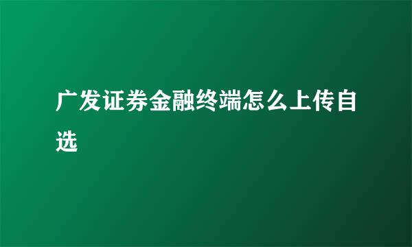 广发证券金融终端怎么上传自选