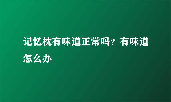 记忆枕有味道正常吗？有味道怎么办