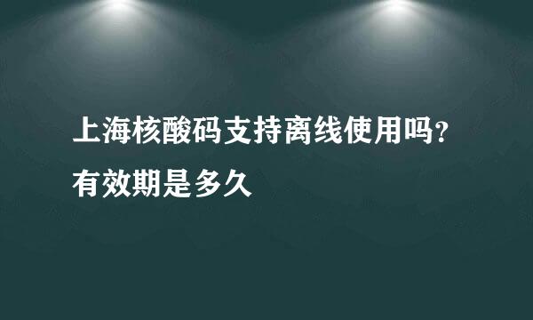 上海核酸码支持离线使用吗？有效期是多久