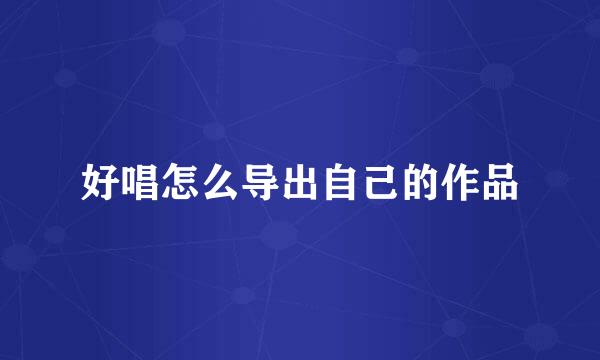 好唱怎么导出自己的作品