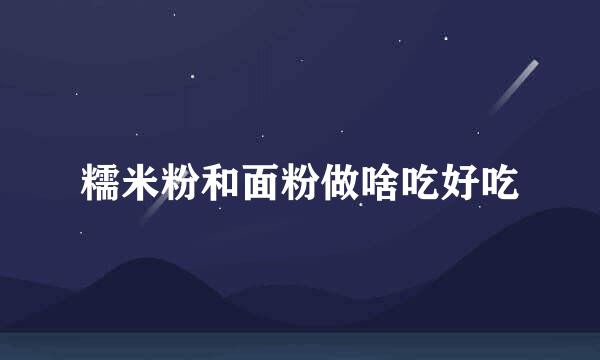 糯米粉和面粉做啥吃好吃