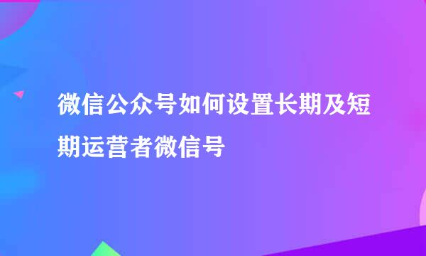 微信公众号如何设置长期及短期运营者微信号