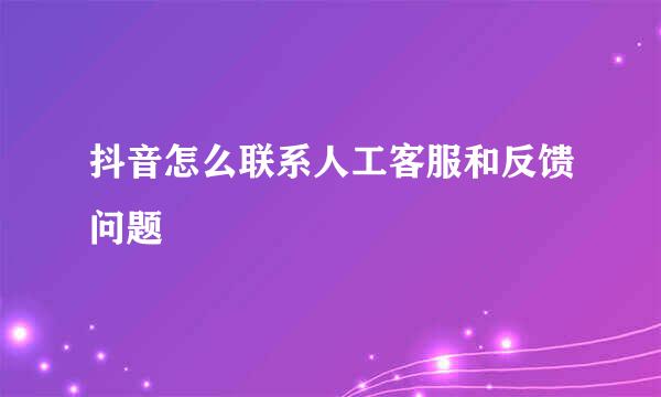 抖音怎么联系人工客服和反馈问题