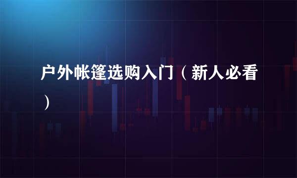 户外帐篷选购入门（新人必看）