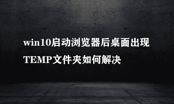 win10启动浏览器后桌面出现TEMP文件夹如何解决