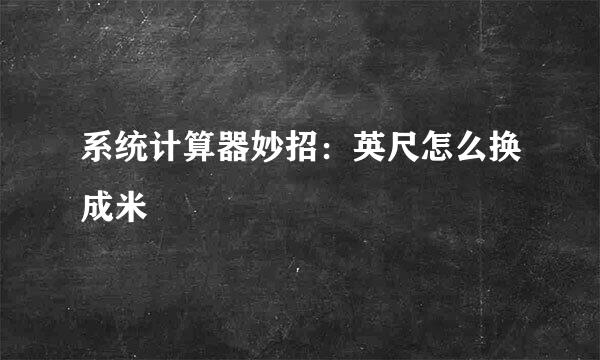 系统计算器妙招：英尺怎么换成米