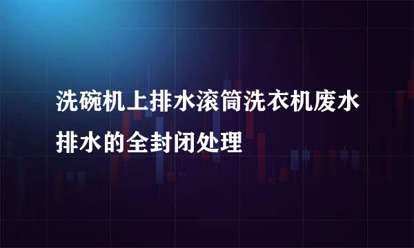 洗碗机上排水滚筒洗衣机废水排水的全封闭处理