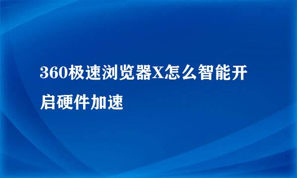 360极速浏览器X怎么智能开启硬件加速