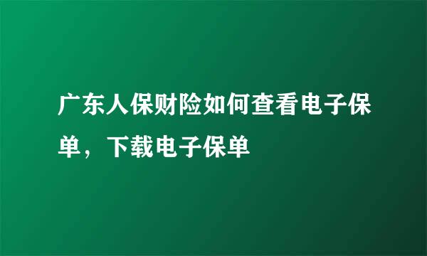广东人保财险如何查看电子保单，下载电子保单