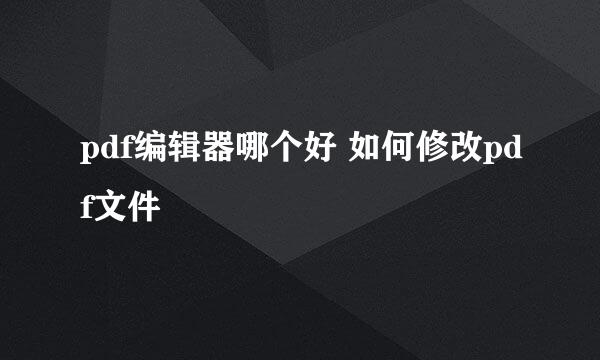 pdf编辑器哪个好 如何修改pdf文件