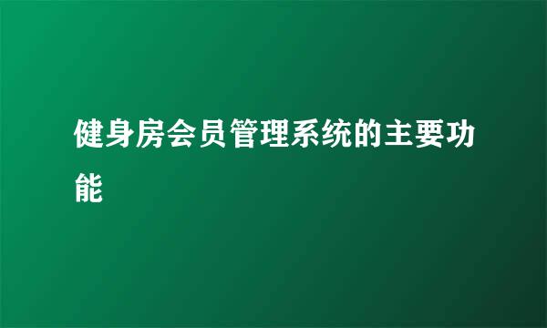 健身房会员管理系统的主要功能