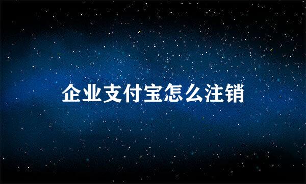 企业支付宝怎么注销