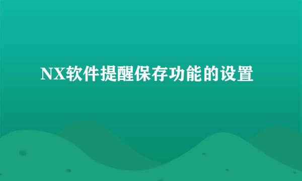 NX软件提醒保存功能的设置