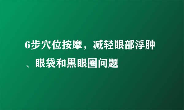 6步穴位按摩，减轻眼部浮肿、眼袋和黑眼圈问题