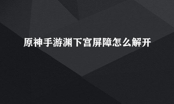 原神手游渊下宫屏障怎么解开