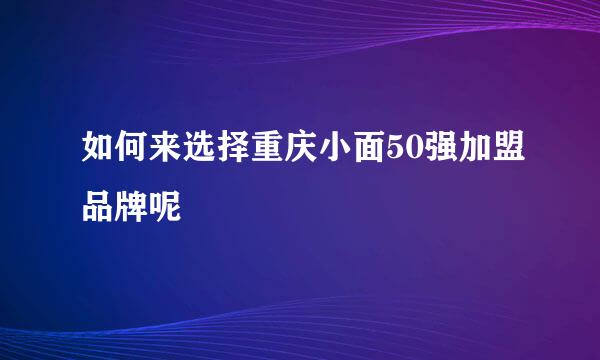如何来选择重庆小面50强加盟品牌呢