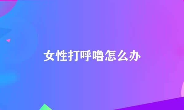女性打呼噜怎么办