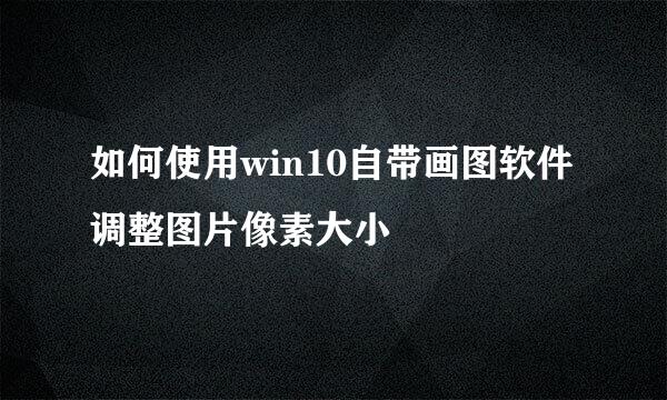 如何使用win10自带画图软件调整图片像素大小