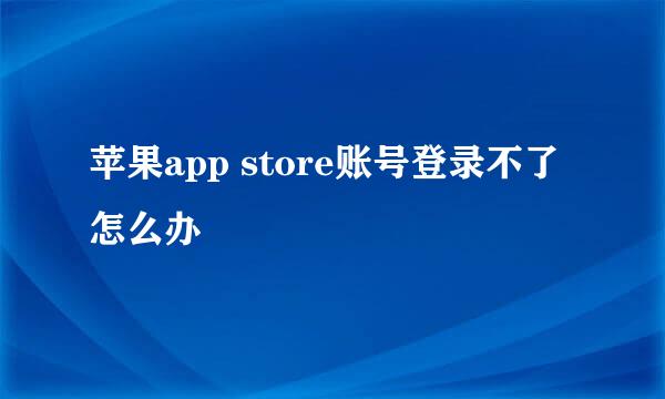 苹果app store账号登录不了怎么办