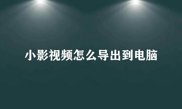 小影视频怎么导出到电脑
