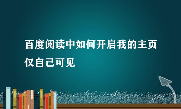 百度阅读中如何开启我的主页仅自己可见