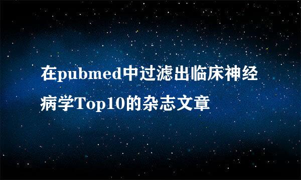 在pubmed中过滤出临床神经病学Top10的杂志文章