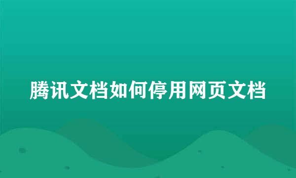 腾讯文档如何停用网页文档