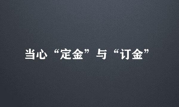 当心“定金”与“订金”