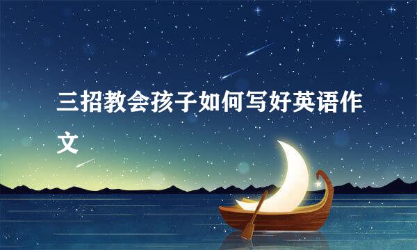 三招教会孩子如何写好英语作文