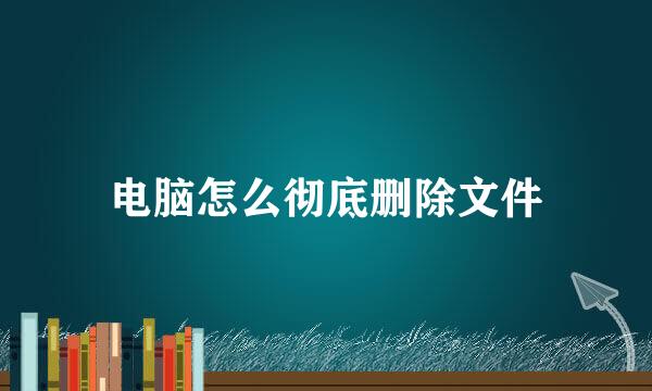 电脑怎么彻底删除文件