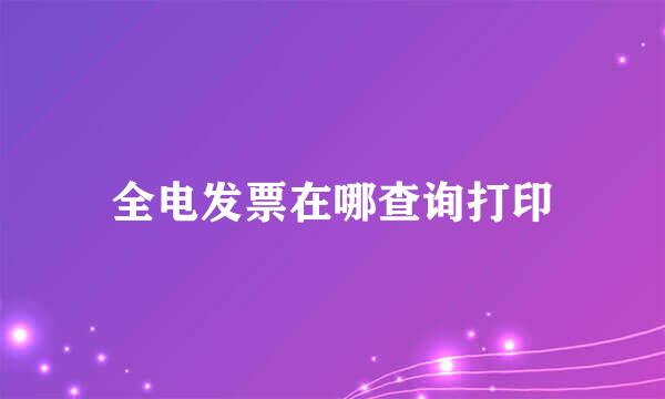 全电发票在哪查询打印
