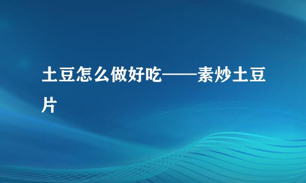土豆怎么做好吃——素炒土豆片